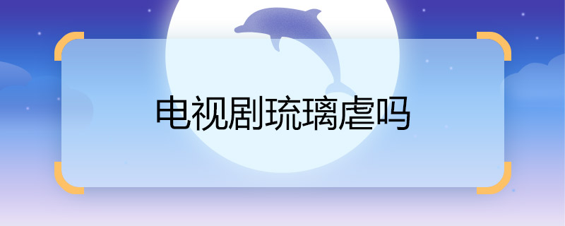 电视剧琉璃虐吗 电视剧琉璃虐不虐