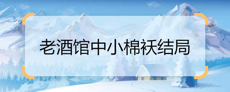 老酒馆中小棉袄结局  老酒馆小棉袄结局是什么