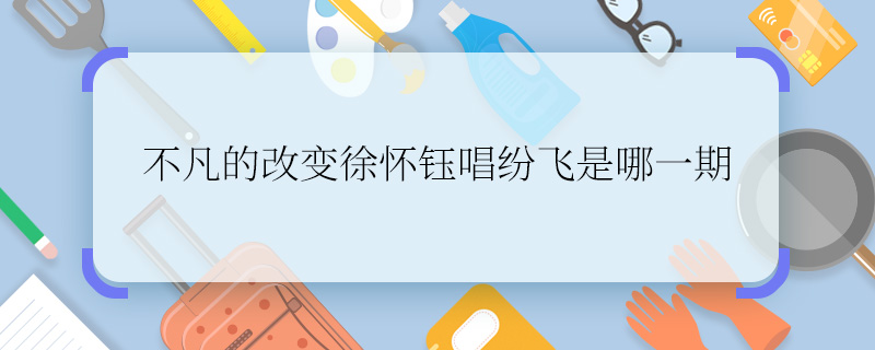 不凡的改变徐怀钰唱纷飞是哪一期    不凡的改变徐怀钰唱纷飞是在哪一期