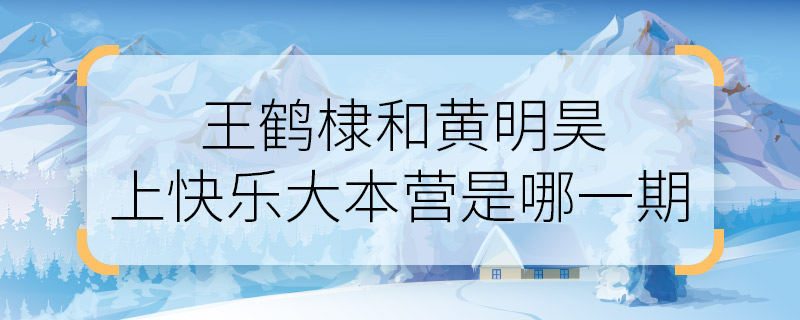 王鹤棣和黄明昊上快乐大本营是哪一期 王鹤棣和黄明昊快乐大本营播出时间