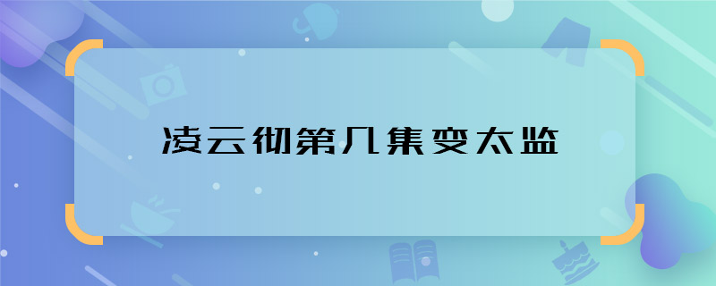 凌云彻第几集变太监 如懿传凌云彻哪集变太监