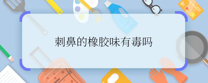 刺鼻的橡胶味有毒吗 刺鼻的橡胶味对人体有害吗