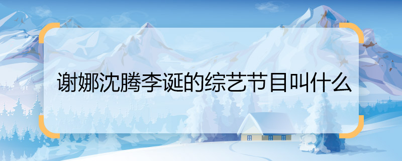 谢娜沈腾李诞的综艺节目叫什么 谢娜沈腾李诞的综艺节目