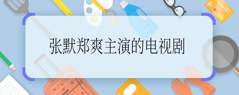 张默郑爽主演的电视剧，张默郑爽主演的电视剧是什么