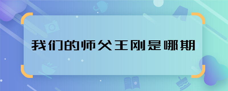 我们的师父王刚是哪期 我们的师父有王刚是哪一期播