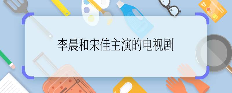 李晨和宋佳主演的电视剧  李晨和宋佳主演的电视剧是哪一部