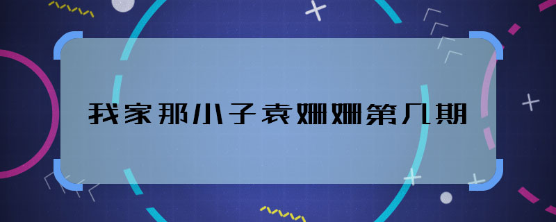 我家那小子袁姗姗第几期 我家那小子袁姗姗哪期播