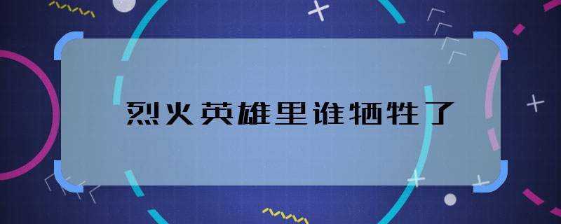 烈火英雄里谁牺牲了 烈火英雄电影牺牲了谁