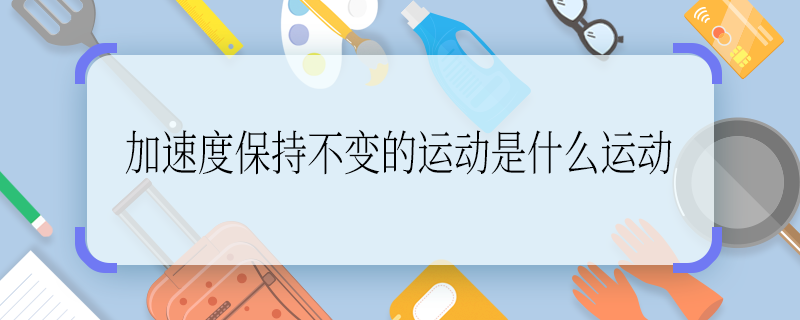 加速度保持不变的运动是什么运动 加速度保持不变的运动是啥运动