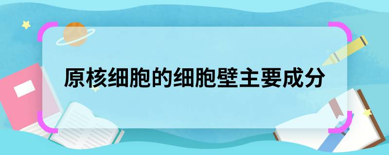 原核细胞的细胞壁主要成分 原核细胞的细胞壁主要成分是什么