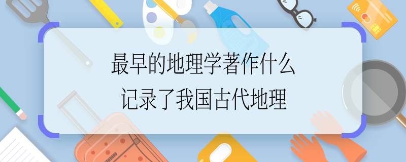 最早的地理学著作什么记录了我国古代地理 记录了我国最早的地理学著作是