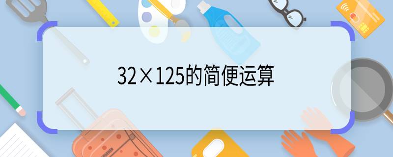 32×125的简便运算 32×125的简便运算是什么