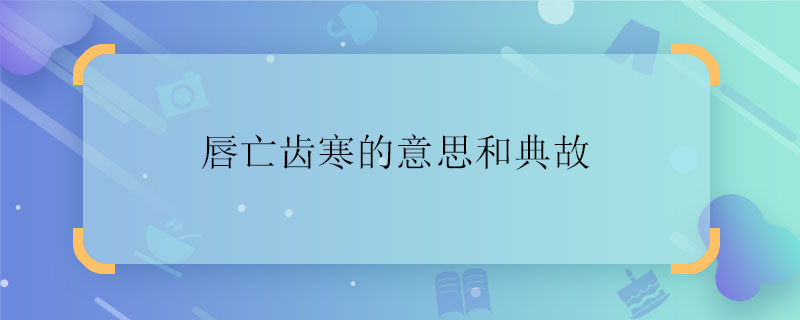 唇亡齿寒的意思和典故 唇亡齿寒的由来