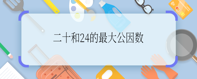 二十和24的最大公因数 二十和24的最大公因数是什么